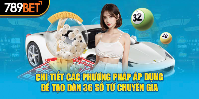 Chi tiết các phương pháp áp dụng để tạo dàn 36 số từ chuyên gia